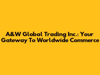 A&W Global Trading Inc.: Your Gateway To Worldwide Commerce