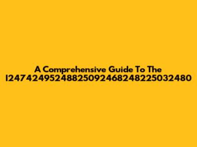 A Comprehensive Guide To The I24742495248825092468248225032480
