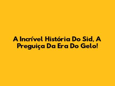 A Incrível História Do Sid, A Preguiça Da Era Do Gelo!