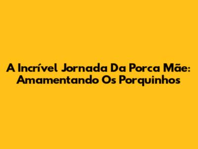 A Incrível Jornada Da Porca Mãe: Amamentando Os Porquinhos