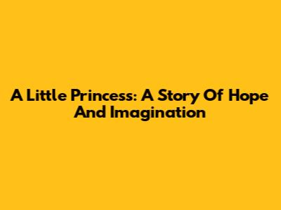 A Little Princess: A Story Of Hope And Imagination