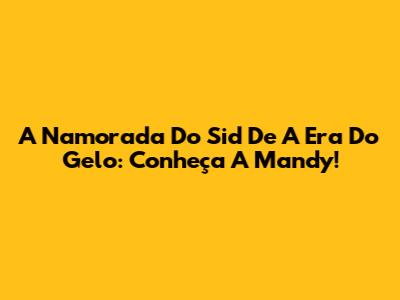 A Namorada Do Sid De A Era Do Gelo: Conheça A Mandy!