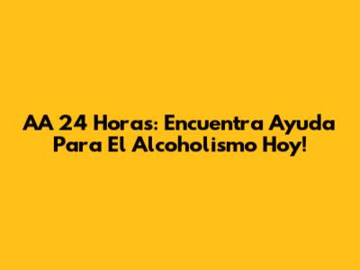 AA 24 Horas: Encuentra Ayuda Para El Alcoholismo Hoy!