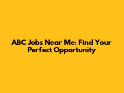 ABC Jobs Near Me: Find Your Perfect Opportunity