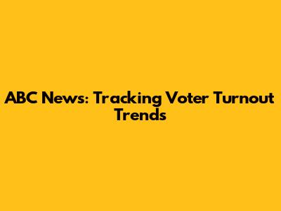 ABC News: Tracking Voter Turnout Trends