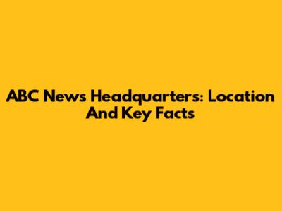 ABC News Headquarters: Location And Key Facts