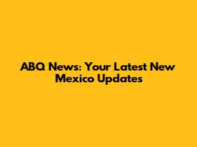 ABQ News: Your Latest New Mexico Updates