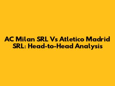 AC Milan SRL Vs Atletico Madrid SRL: Head-to-Head Analysis