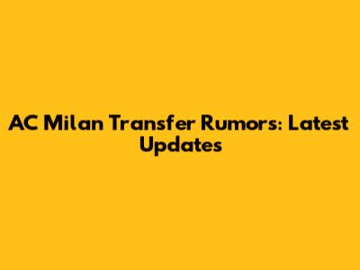 AC Milan Transfer Rumors: Latest Updates