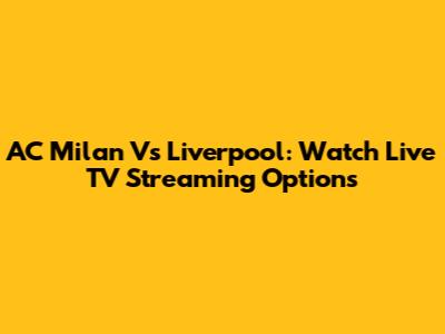AC Milan Vs Liverpool: Watch Live TV Streaming Options