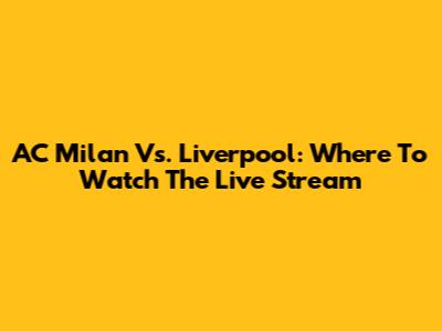 AC Milan Vs. Liverpool: Where To Watch The Live Stream