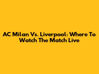 AC Milan Vs. Liverpool: Where To Watch The Match Live