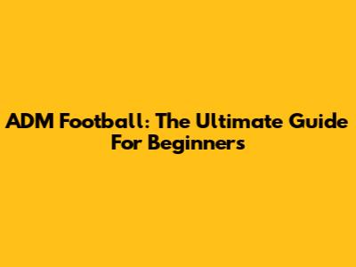 ADM Football: The Ultimate Guide For Beginners