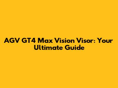 AGV GT4 Max Vision Visor: Your Ultimate Guide