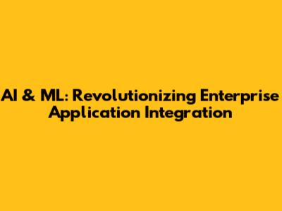 AI & ML: Revolutionizing Enterprise Application Integration