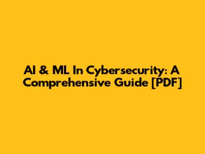 AI & ML In Cybersecurity: A Comprehensive Guide [PDF]