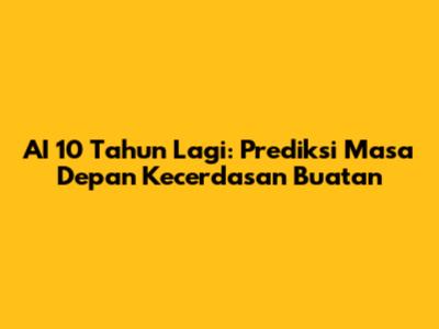 AI 10 Tahun Lagi: Prediksi Masa Depan Kecerdasan Buatan
