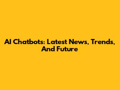 AI Chatbots: Latest News, Trends, And Future
