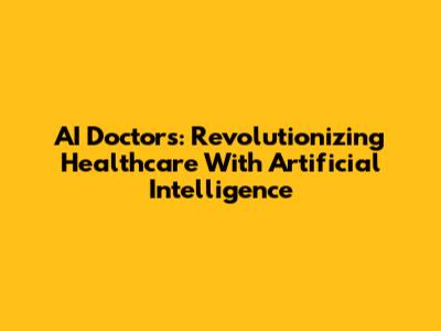 AI Doctors: Revolutionizing Healthcare With Artificial Intelligence