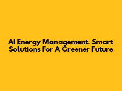 AI Energy Management: Smart Solutions For A Greener Future
