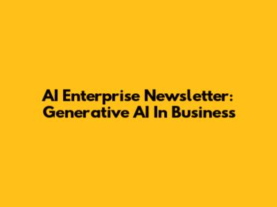 AI Enterprise Newsletter: Generative AI In Business