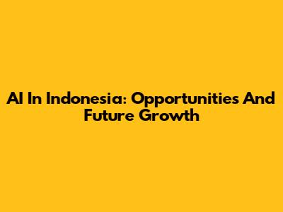 AI In Indonesia: Opportunities And Future Growth