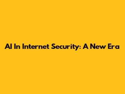 AI In Internet Security: A New Era