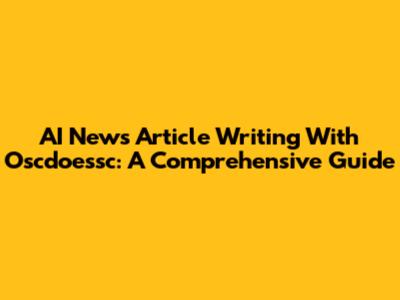 AI News Article Writing With Oscdoessc: A Comprehensive Guide