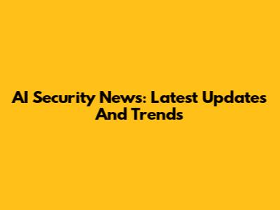 AI Security News: Latest Updates And Trends