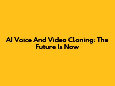 AI Voice And Video Cloning: The Future Is Now