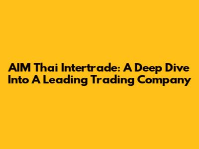 AIM Thai Intertrade: A Deep Dive Into A Leading Trading Company