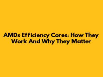 AMD's Efficiency Cores: How They Work And Why They Matter