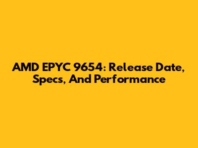 AMD EPYC 9654: Release Date, Specs, And Performance
