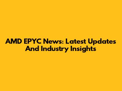 AMD EPYC News: Latest Updates And Industry Insights