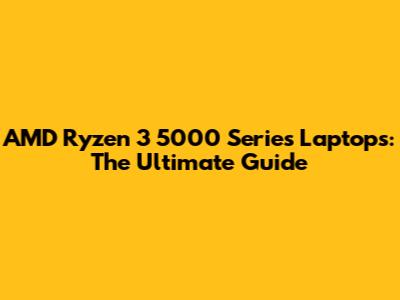 AMD Ryzen 3 5000 Series Laptops: The Ultimate Guide