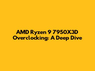 AMD Ryzen 9 7950X3D Overclocking: A Deep Dive