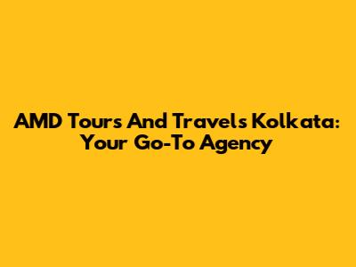 AMD Tours And Travels Kolkata: Your Go-To Agency