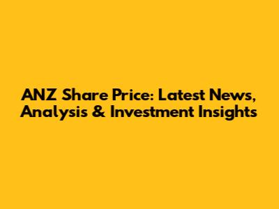 ANZ Share Price: Latest News, Analysis & Investment Insights