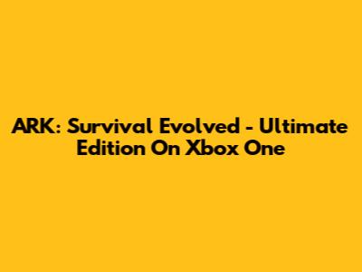 ARK: Survival Evolved - Ultimate Edition On Xbox One