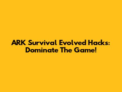 ARK Survival Evolved Hacks: Dominate The Game!