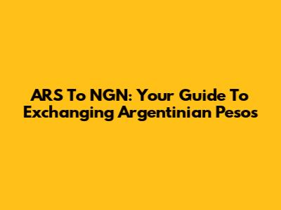 ARS To NGN: Your Guide To Exchanging Argentinian Pesos