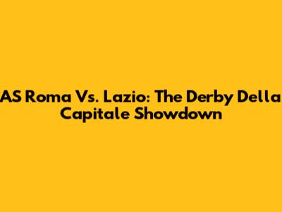 AS Roma Vs. Lazio: The Derby Della Capitale Showdown