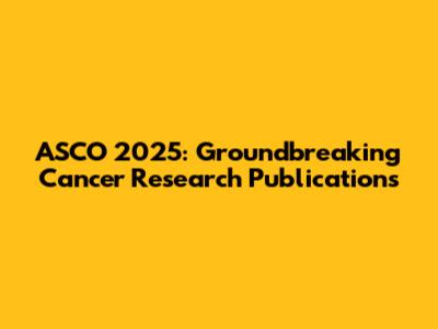 ASCO 2025: Groundbreaking Cancer Research Publications