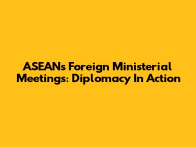 ASEAN's Foreign Ministerial Meetings: Diplomacy In Action
