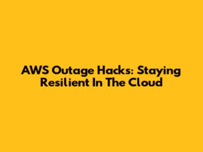 AWS Outage Hacks: Staying Resilient In The Cloud
