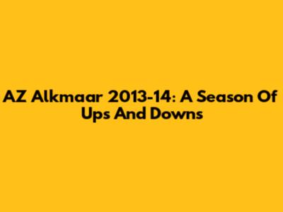 AZ Alkmaar 2013-14: A Season Of Ups And Downs