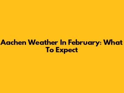 Aachen Weather In February: What To Expect