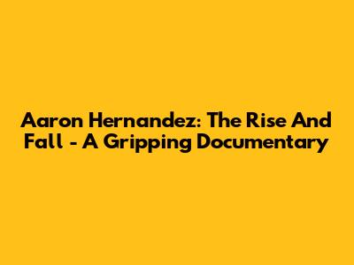 Aaron Hernandez: The Rise And Fall - A Gripping Documentary