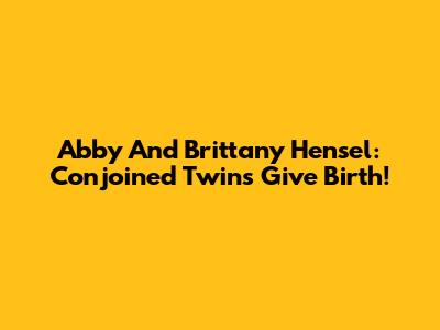 Abby And Brittany Hensel: Conjoined Twins Give Birth!