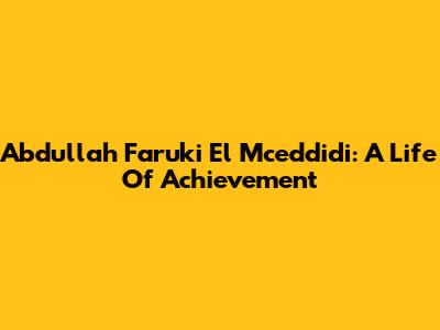 Abdullah Faruki El Mceddidi: A Life Of Achievement